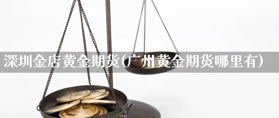 深圳金店黄金期货(广州黄金期货哪里有)_https://www.grpgrille.com_黄金期货开户_第1张