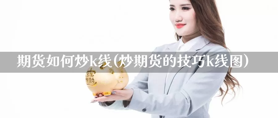 期货如何炒k线(炒期货的技巧k线图)_https://www.grpgrille.com_黄金期货直播间_第1张