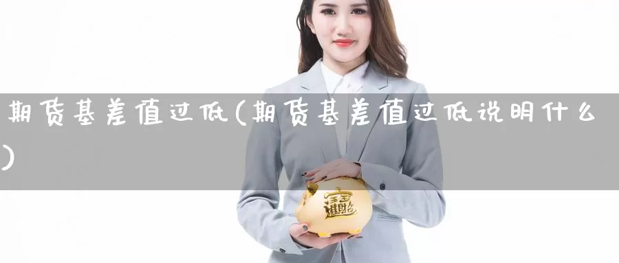 期货基差值过低(期货基差值过低说明什么)_https://www.grpgrille.com_黄金期货直播室_第1张