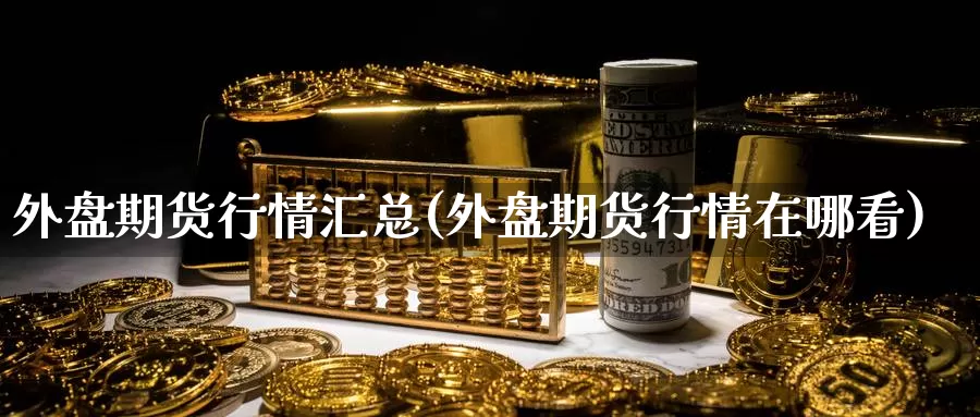 外盘期货行情汇总(外盘期货行情在哪看)_https://www.grpgrille.com_黄金期货直播间_第1张