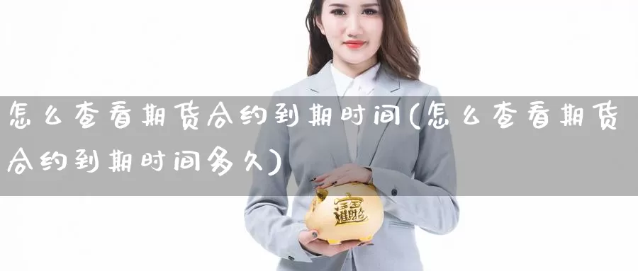 怎么查看期货合约到期时间(怎么查看期货合约到期时间多久)_https://www.grpgrille.com_黄金期货直播室_第1张