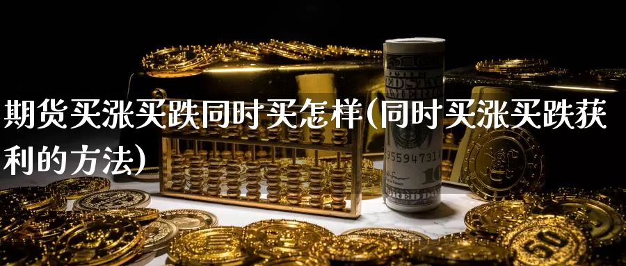 期货买涨买跌同时买怎样(同时买涨买跌获利的方法)_https://www.grpgrille.com_黄金期货直播室_第1张