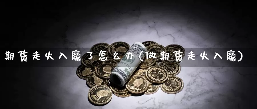 期货走火入魔了怎么办(做期货走火入魔)_https://www.grpgrille.com_黄金期货直播室_第1张