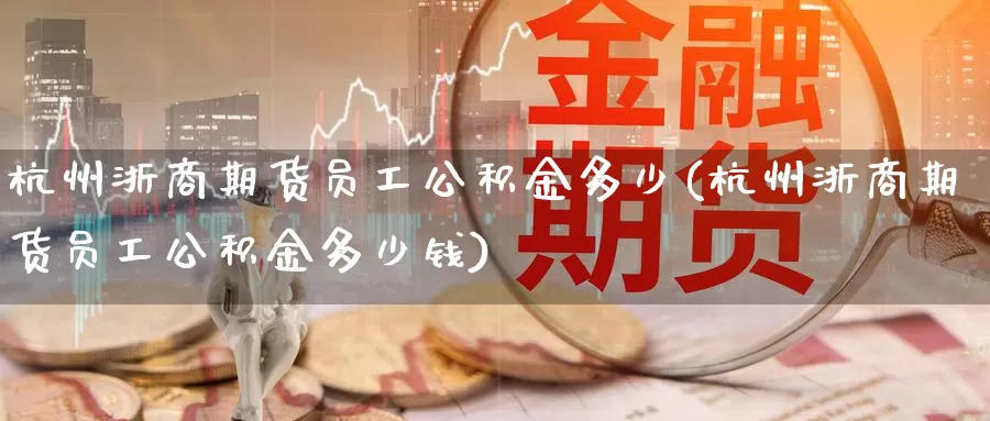 杭州浙商期货员工公积金多少(杭州浙商期货员工公积金多少钱)_https://www.grpgrille.com_黄金期货直播间_第1张