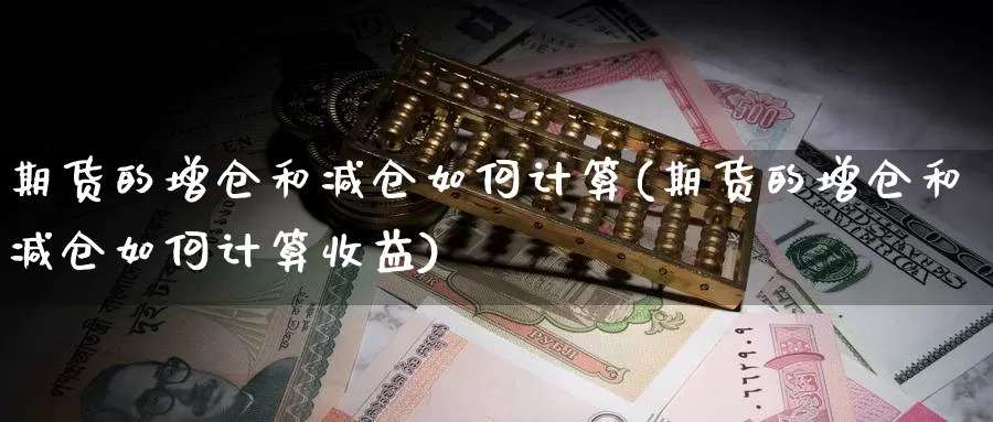 期货的增仓和减仓如何计算(期货的增仓和减仓如何计算收益)_https://www.grpgrille.com_黄金期货直播室_第1张