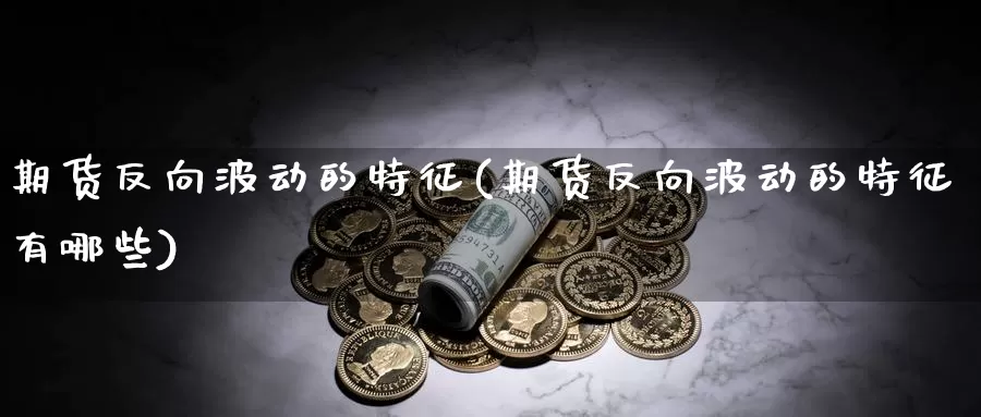 期货反向波动的特征(期货反向波动的特征有哪些)_https://www.grpgrille.com_黄金期货直播室_第1张