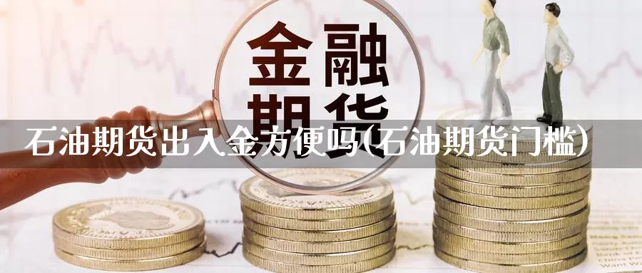 石油期货出入金方便吗(石油期货门槛)_https://www.grpgrille.com_黄金期货手续费_第1张