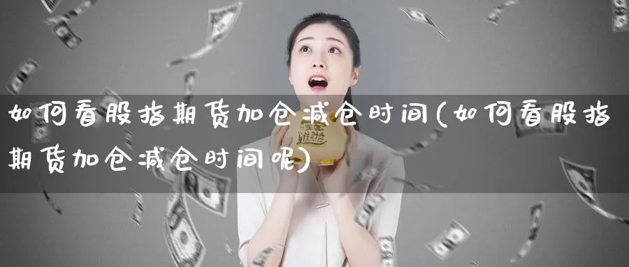 如何看股指期货加仓减仓时间(如何看股指期货加仓减仓时间呢)_https://www.grpgrille.com_黄金期货开户_第1张