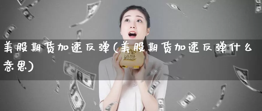 美股期货加速反弹(美股期货加速反弹什么意思)_https://www.grpgrille.com_黄金期货开户_第1张