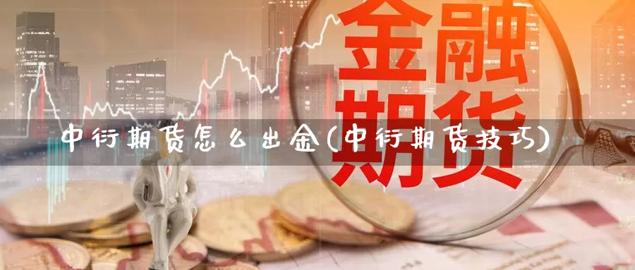 中衍期货怎么出金(中衍期货技巧)_https://www.grpgrille.com_黄金期货开户_第1张