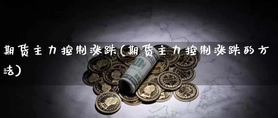 期货主力控制涨跌(期货主力控制涨跌的方法)_https://www.grpgrille.com_黄金期货手续费_第1张