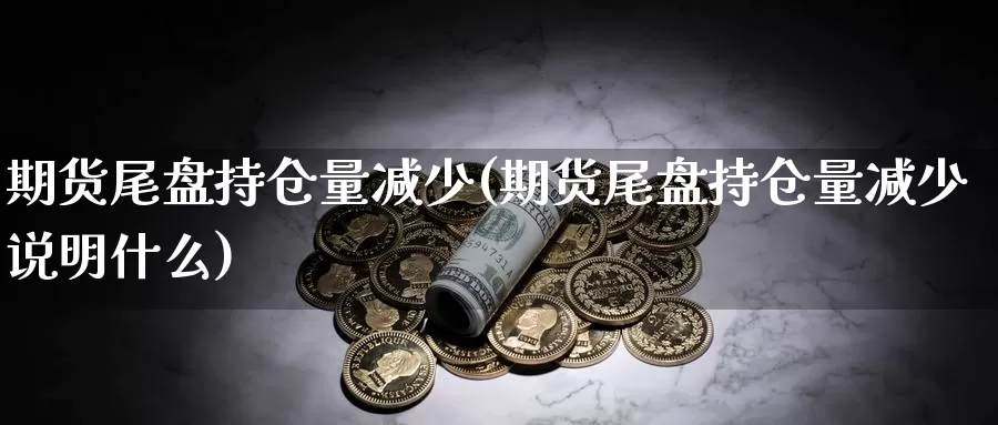 期货尾盘持仓量减少(期货尾盘持仓量减少说明什么)_https://www.grpgrille.com_黄金期货开户_第1张