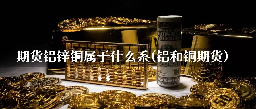 期货铝锌铜属于什么系(铝和铜期货)_https://www.grpgrille.com_黄金期货开户_第1张