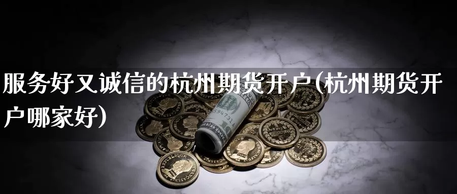 服务好又诚信的杭州期货开户(杭州期货开户哪家好)_https://www.grpgrille.com_黄金期货直播室_第1张