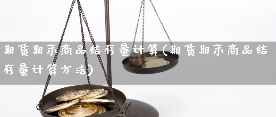 期货期末商品结存量计算(期货期末商品结存量计算方法)_https://www.grpgrille.com_黄金期货直播室_第1张