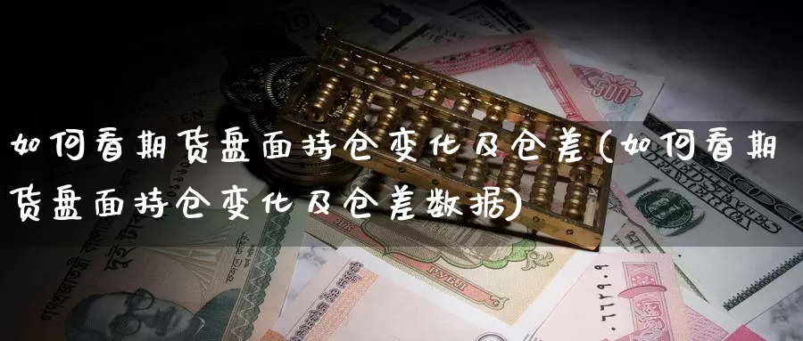 如何看期货盘面持仓变化及仓差(如何看期货盘面持仓变化及仓差数据)_https://www.grpgrille.com_黄金期货开户_第1张