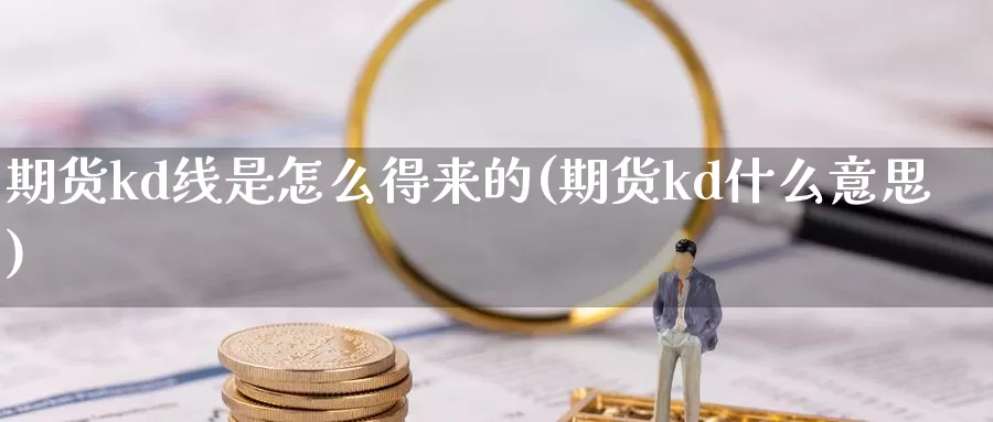 期货kd线是怎么得来的(期货kd什么意思)_https://www.grpgrille.com_黄金期货开户_第1张