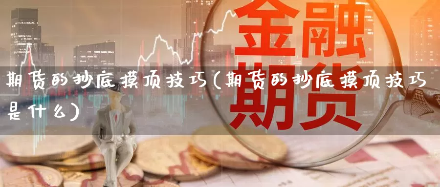 期货的抄底摸顶技巧(期货的抄底摸顶技巧是什么)_https://www.grpgrille.com_黄金期货直播室_第1张