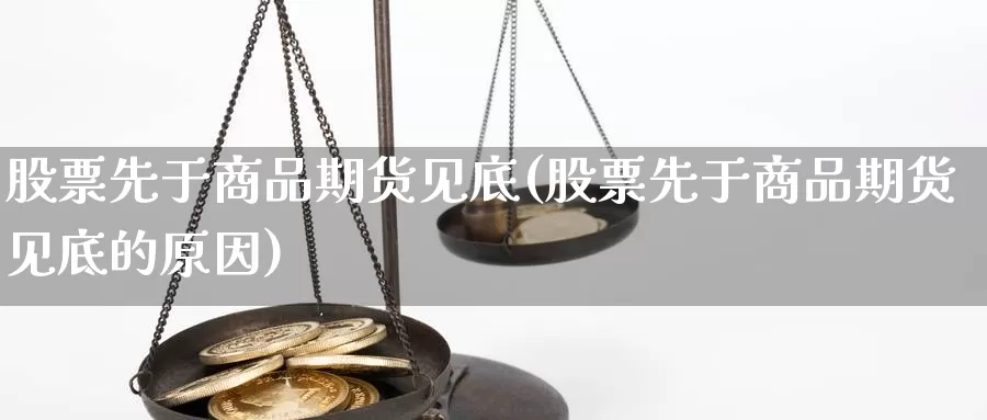 股票先于商品期货见底(股票先于商品期货见底的原因)_https://www.grpgrille.com_黄金期货直播间_第1张