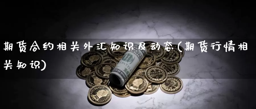 期货合约相关外汇知识及动态(期货行情相关知识)_https://www.grpgrille.com_黄金期货开户_第1张