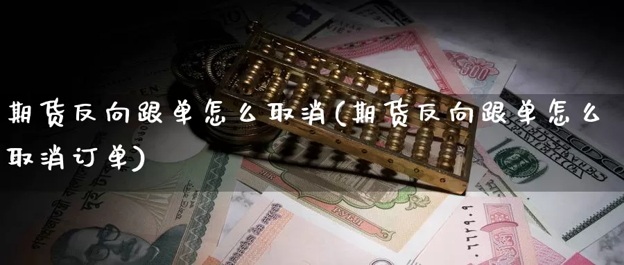 期货反向跟单怎么取消(期货反向跟单怎么取消订单)_https://www.grpgrille.com_黄金期货直播室_第1张