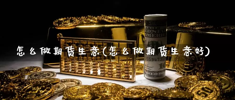 怎么做期货生意(怎么做期货生意好)_https://www.grpgrille.com_黄金期货开户_第1张