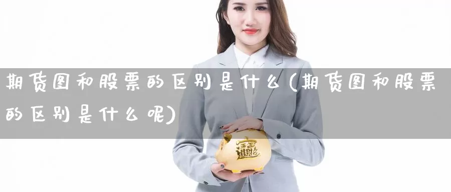 期货图和股票的区别是什么(期货图和股票的区别是什么呢)_https://www.grpgrille.com_黄金期货直播室_第1张