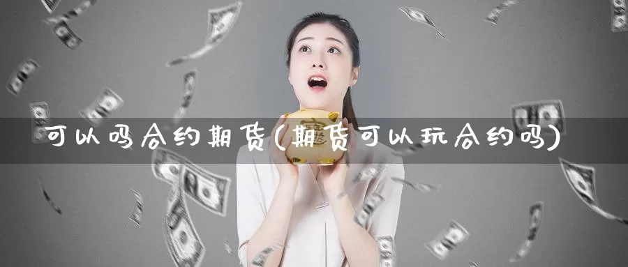 可以吗合约期货(期货可以玩合约吗)_https://www.grpgrille.com_黄金期货直播室_第1张