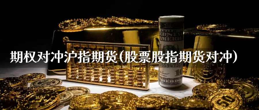 期权对冲沪指期货(股票股指期货对冲)_https://www.grpgrille.com_黄金期货直播室_第1张