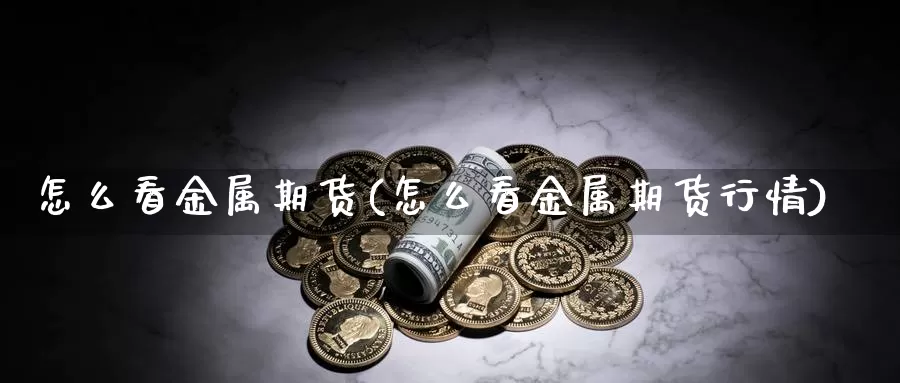 怎么看金属期货(怎么看金属期货行情)_https://www.grpgrille.com_黄金期货直播间_第1张