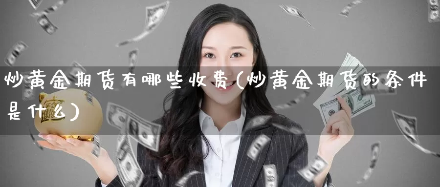 炒黄金期货有哪些收费(炒黄金期货的条件是什么)_https://www.grpgrille.com_黄金期货直播间_第1张