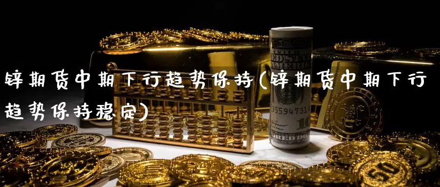 锌期货中期下行趋势保持(锌期货中期下行趋势保持稳定)_https://www.grpgrille.com_黄金期货开户_第1张