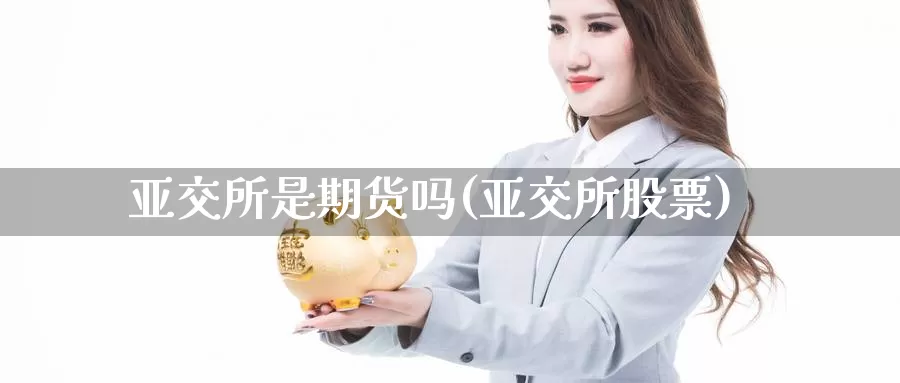 亚交所是期货吗(亚交所股票)_https://www.grpgrille.com_黄金期货开户_第1张