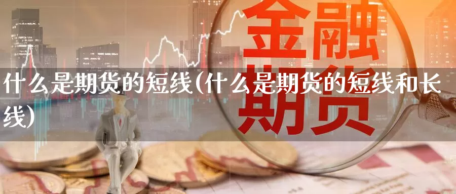 什么是期货的短线(什么是期货的短线和长线)_https://www.grpgrille.com_黄金期货直播间_第1张