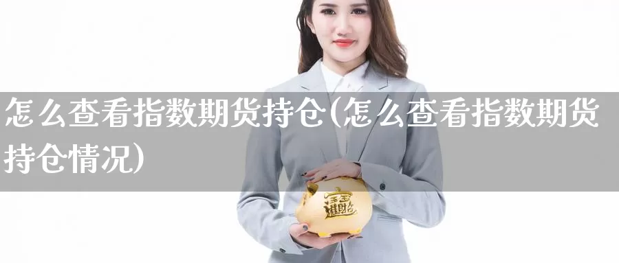 怎么查看指数期货持仓(怎么查看指数期货持仓情况)_https://www.grpgrille.com_黄金期货直播室_第1张