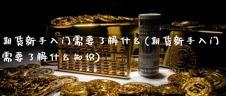 期货新手入门需要了解什么(期货新手入门需要了解什么知识)_https://www.grpgrille.com_黄金期货直播间_第1张