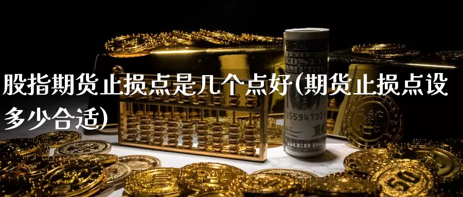 股指期货止损点是几个点好(期货止损点设多少合适)_https://www.grpgrille.com_黄金期货直播室_第1张