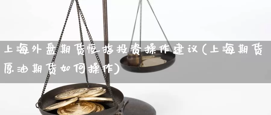 上海外盘期货恒指投资操作建议(上海期货原油期货如何操作)_https://www.grpgrille.com_黄金期货开户_第1张