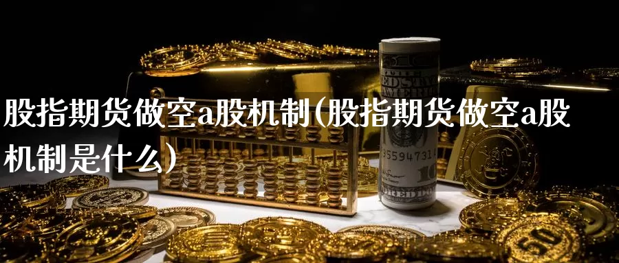 股指期货做空a股机制(股指期货做空a股机制是什么)_https://www.grpgrille.com_黄金期货直播间_第1张