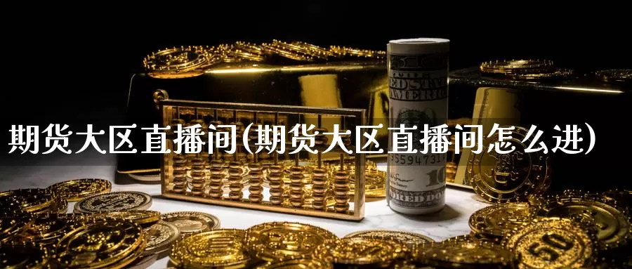 期货大区直播间(期货大区直播间怎么进)_https://www.grpgrille.com_黄金期货直播间_第1张