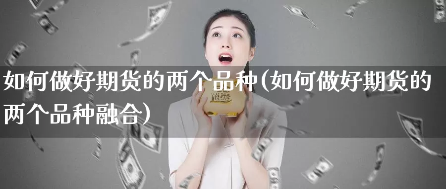 如何做好期货的两个品种(如何做好期货的两个品种融合)_https://www.grpgrille.com_黄金期货开户_第1张