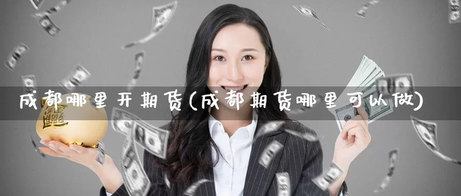 成都哪里开期货(成都期货哪里可以做)_https://www.grpgrille.com_黄金期货开户_第1张