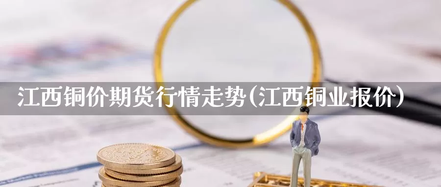 江西铜价期货行情走势(江西铜业报价)_https://www.grpgrille.com_黄金期货开户_第1张