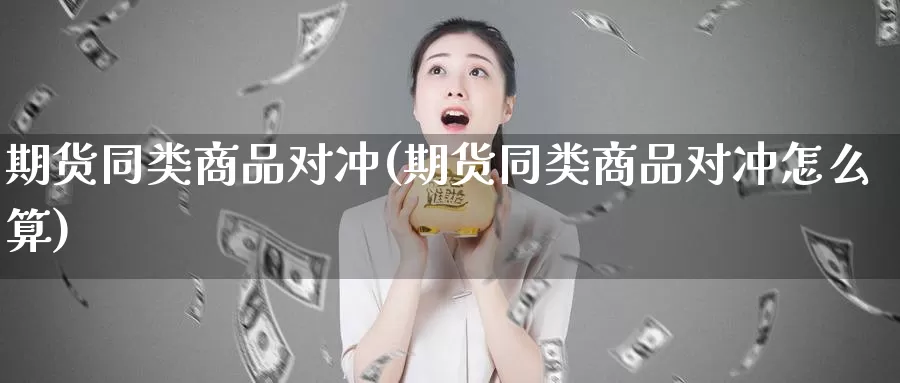 期货同类商品对冲(期货同类商品对冲怎么算)_https://www.grpgrille.com_黄金期货直播间_第1张