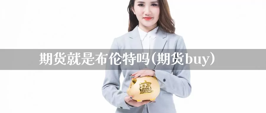 期货就是布伦特吗(期货buy)_https://www.grpgrille.com_黄金期货直播室_第1张