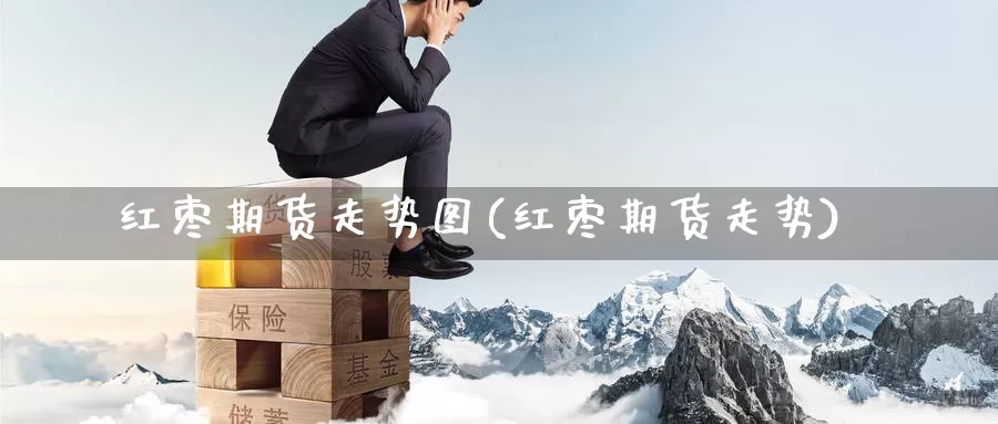 红枣期货走势图(红枣期货走势)_https://www.grpgrille.com_黄金期货开户_第1张