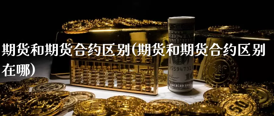 期货和期货合约区别(期货和期货合约区别在哪)_https://www.grpgrille.com_黄金期货直播室_第1张