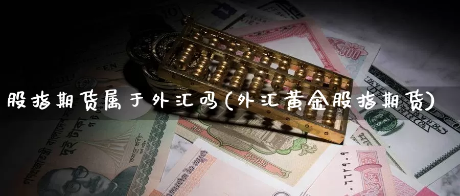 股指期货属于外汇吗(外汇黄金股指期货)_https://www.grpgrille.com_黄金期货直播室_第1张