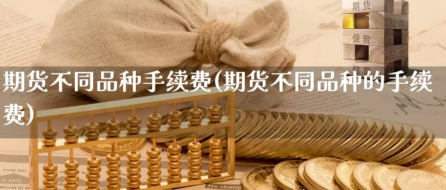 期货不同品种手续费(期货不同品种的手续费)_https://www.grpgrille.com_黄金期货开户_第1张