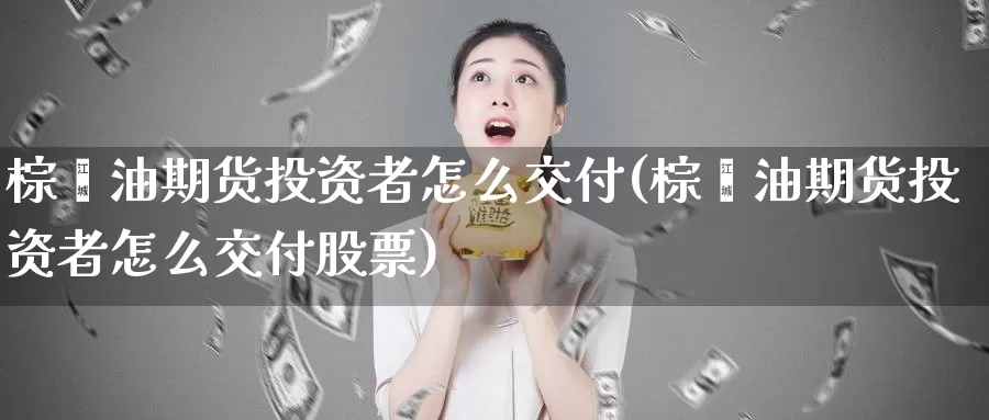 棕榈油期货投资者怎么交付(棕榈油期货投资者怎么交付股票)_https://www.grpgrille.com_黄金期货开户_第1张